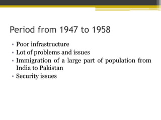 Period from 1947 to 1958
• Poor infrastructure
• Lot of problems and issues
• Immigration of a large part of population from
India to Pakistan
• Security issues
 