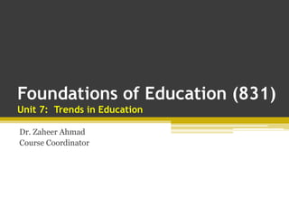 Foundations of Education (831)
Unit 7: Trends in Education
Dr. Zaheer Ahmad
Course Coordinator
 