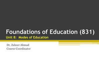 Foundations of Education (831)
Unit 8: Modes of Education
Dr. Zaheer Ahmad
Course Coordinator
 