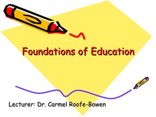 Foundations of Education Lecturer: Dr. Carmel Roofe-Bowen 