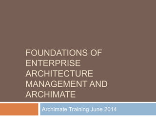 FOUNDATIONS OF
ENTERPRISE
ARCHITECTURE
MANAGEMENT AND
ARCHIMATE
Archimate Training June 2014
 