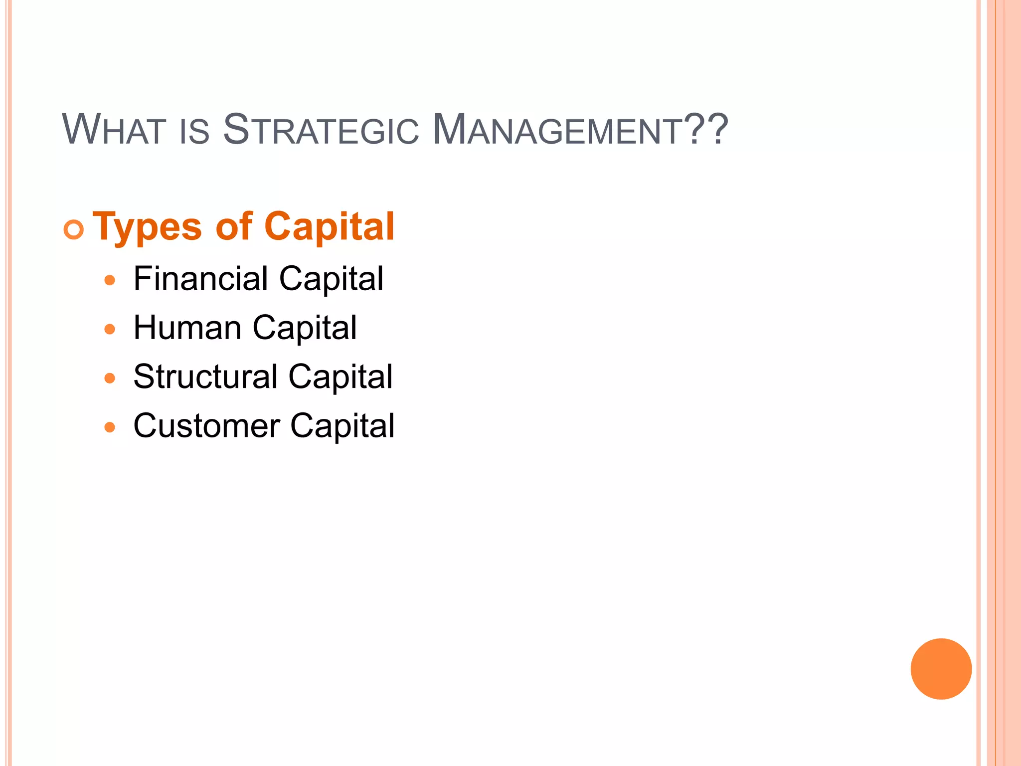 WHAT IS STRATEGIC MANAGEMENT??
 Types of Capital
 Financial Capital
 Human Capital
 Structural Capital
 Customer Capital
 