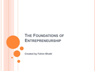 THE FOUNDATIONS OF
ENTREPRENEURSHIP
Created by Fahim Bhatti
 