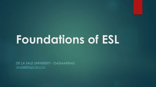 Foundations of ESL
DE LA SALE UNIVERSITY - DASMARINAS
nivre888@gmail.com
 