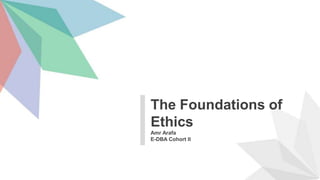 Amr Arafa
E-DBA Cohort II
The Foundations of
Ethics
 