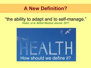 <ul><li>“ the ability to adapt and to self-manage.”  Huber, et al. British Medical Journal, 2011 </li></ul>A New Definitio...