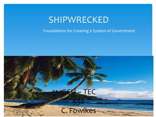 SHIPWRECKED
Foundations for Creating a System of Government
GCU – TEC
538
C. Fowlkes
 