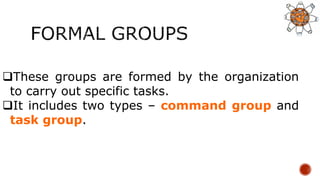 These groups are formed by the organization
to carry out specific tasks.
It includes two types – command group and
task group.
 