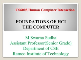 CS6008 Human Computer Interaction
FOUNDATIONS OF HCI
THE COMPUTER
M.Swarna Sudha
Assistant Professor(Senior Grade)
Department of CSE
Ramco Institute of Technology
 