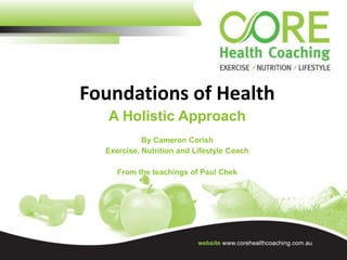 Foundations of Health
A Holistic Approach
By Cameron Corish
Exercise, Nutrition and Lifestyle Coach
From the teachings of Paul Chek
 