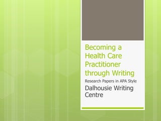 Becoming a
Health Care
Practitioner
through Writing
Research Papers in APA Style
Dalhousie Writing
Centre
 