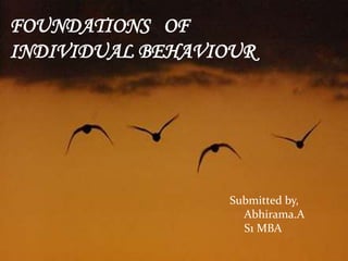 FOUNDATIONS OF 
INDIVIDUAL BEHAVIOUR 
Submitted by, 
Abhirama.A 
S1 MBA 
 