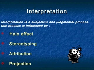 InterpretationInterpretation
Interpretation is a subjective and judgmental process.
this process is influenced by :
 Halo effect
 Stereotyping
 Attribution
 Projection
 