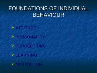 FOUNDATIONS OF INDIVIDUALFOUNDATIONS OF INDIVIDUAL
BEHAVIOURBEHAVIOUR
 ATTITUDE
 PERSONALITY
 PERCEPTIONS
 LEARNING
 MOTIVATION
 
