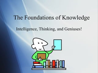 The Foundations of Knowledge Intelligence, Thinking, and Geniuses! 