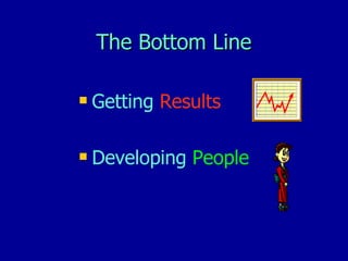The Bottom Line <ul><li>Getting   Results </li></ul><ul><li>Developing   People </li></ul>