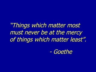 “ Things which matter most  must never be at the mercy of things which matter least”. - Goethe 