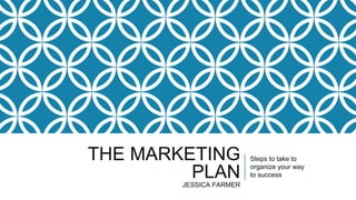 THE MARKETING
PLANJESSICA FARMER
Steps to take to
organize your way
to success
 