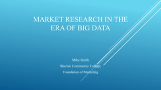 MARKET RESEARCH IN THE
ERA OF BIG DATA
Mike Smith
Sinclair Community College
Foundation of Marketing
 