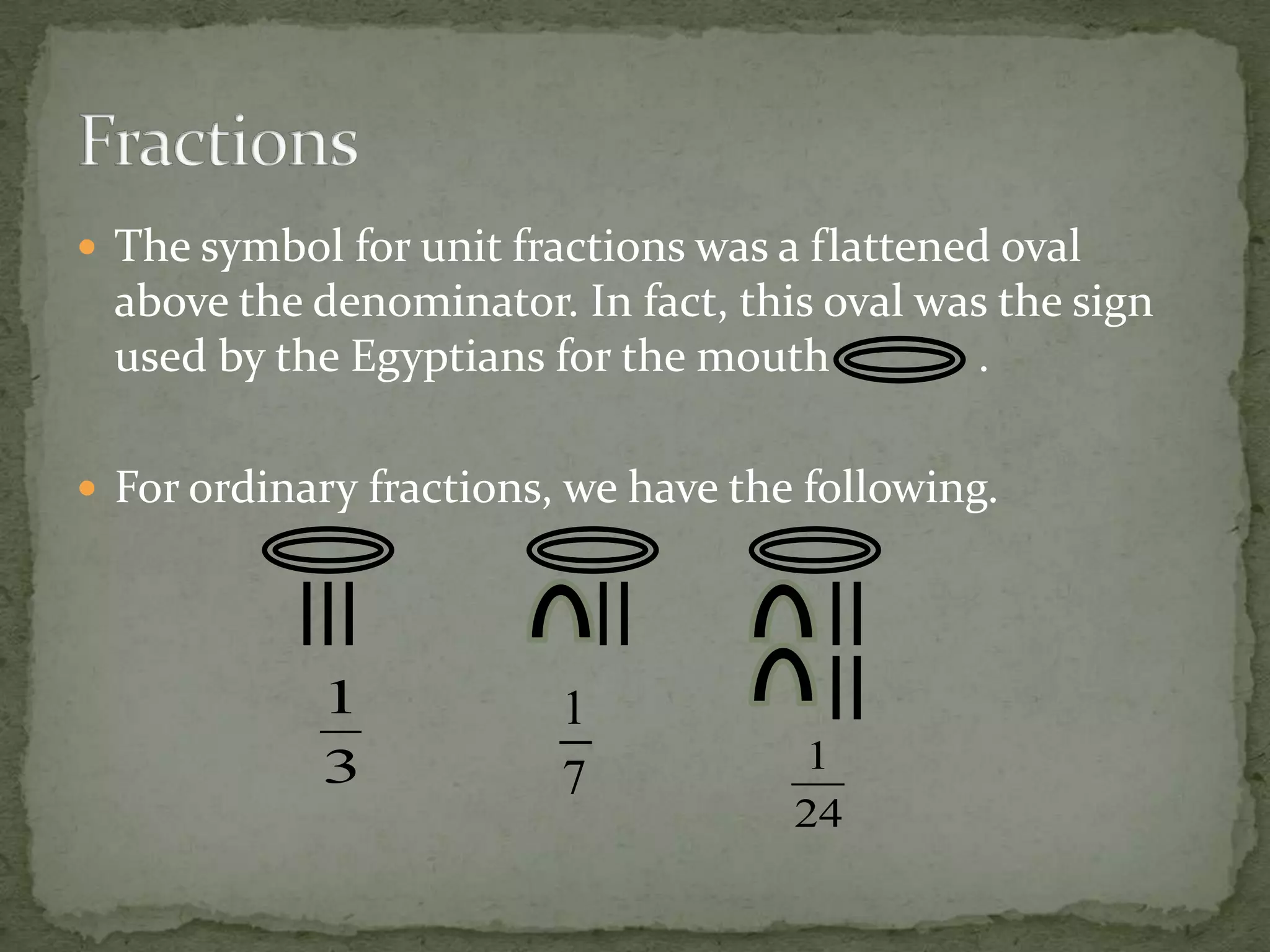  The symbol for unit fractions was a flattened oval
 above the denominator. In fact, this oval was the sign
 used by the Egyptians for the mouth         .

 For ordinary fractions, we have the following.




            1            1
            3                        1
                         7
                                     24
 