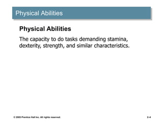 © 2005 Prentice Hall Inc. All rights reserved. 2–4
Physical Abilities
Physical Abilities
The capacity to do tasks demanding stamina,
dexterity, strength, and similar characteristics.
 