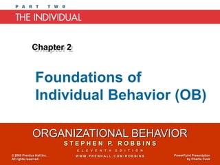 ORGANIZATIONAL BEHAVIOR
S T E P H E N P. R O B B I N S
E L E V E N T H E D I T I O N
W W W . P R E N H A L L . C O M / R O B B I N S
© 2005 Prentice Hall Inc.
All rights reserved.
PowerPoint Presentation
by Charlie Cook
Foundations of
Individual Behavior (OB)
Chapter 2
 