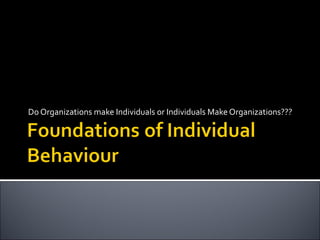 Do Organizations make Individuals or Individuals Make Organizations???
 