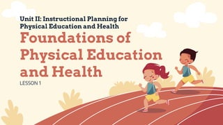 Unit II: Instructional Planning for
Physical Education and Health
LESSON 1
Foundations of
Physical Education
and Health
 