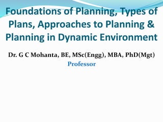 Foundations of Planning, Types of
Plans, Approaches to Planning &
Planning in Dynamic Environment
Dr. G C Mohanta, BE, MSc(Engg), MBA, PhD(Mgt)
Professor
 