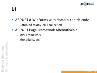 BusinessSolutions
SoftwareEngineering
24.02.2009  17
UI
 ASP.NET & WinForms with domain-centric code
– Databind to any .NET collection
 ASP.NET Page Framework Alternatives ?
– MVC Framework
– MonoRails, etc.
 