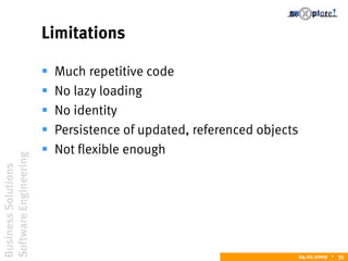 BusinessSolutions
SoftwareEngineering
24.02.2009  35
Limitations
 Much repetitive code
 No lazy loading
 No identity
 Persistence of updated, referenced objects
 Not flexible enough
 