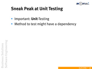 BusinessSolutions
SoftwareEngineering
24.02.2009  39
Sneak Peak at Unit Testing
 Important: Unit-Testing
 Method to test might have a dependency
 