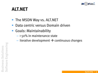 BusinessSolutions
SoftwareEngineering
24.02.2009  4
ALT.NET
 The MSDN Way vs. ALT.NET
 Data centric versus Domain driven
 Goals: Maintainability
– > 50% in maintenance state
– iterative development  continuous changes
 