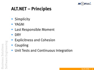 BusinessSolutions
SoftwareEngineering
24.02.2009  5
ALT.NET – Principles
 Simplicity
 YAGNI
 Last Responsible Moment
 DRY
 Explicitness and Cohesion
 Coupling
 Unit Tests and Continuous Integration
 