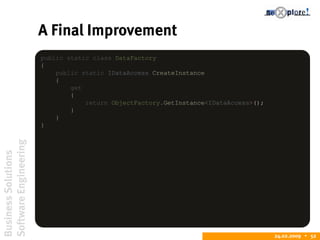 BusinessSolutions
SoftwareEngineering
24.02.2009  52
A Final Improvement
public static class DataFactory
{
public static IDataAccess CreateInstance
{
get
{
return ObjectFactory.GetInstance<IDataAccess>();
}
}
}
 