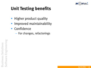 BusinessSolutions
SoftwareEngineering
24.02.2009  55
Unit Testing benefits
 Higher product quality
 Improved maintainability
 Confidence
– For changes, refactorings
 