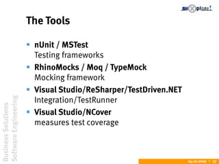 BusinessSolutions
SoftwareEngineering
24.02.2009  57
The Tools
 nUnit / MSTest
Testing frameworks
 RhinoMocks / Moq / TypeMock
Mocking framework
 Visual Studio/ReSharper/TestDriven.NET
Integration/TestRunner
 Visual Studio/NCover
measures test coverage
 