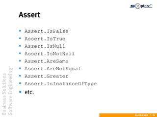 BusinessSolutions
SoftwareEngineering
24.02.2009  61
Assert
 Assert.IsFalse
 Assert.IsTrue
 Assert.IsNull
 Assert.IsNotNull
 Assert.AreSame
 Assert.AreNotEqual
 Assert.Greater
 Assert.IsInstanceOfType
 etc.
 