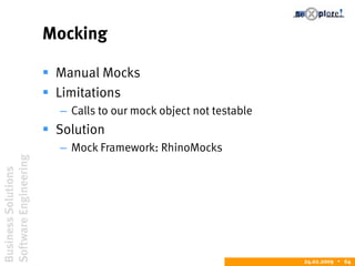 BusinessSolutions
SoftwareEngineering
24.02.2009  64
Mocking
 Manual Mocks
 Limitations
– Calls to our mock object not testable
 Solution
– Mock Framework: RhinoMocks
 