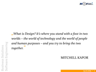 BusinessSolutions
SoftwareEngineering
24.02.2009  7
„What is Design? It’s where you stand with a foot in two
worlds – the world of technology and the world of people
and human purposes – and you try to bring the two
together.”
MITCHELL KAPOR
 