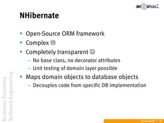 BusinessSolutions
SoftwareEngineering
24.02.2009  75
NHibernate
 Open-Source ORM framework
 Complex 
 Completely transparent 
– No base class, no decorator attributes
– Unit testing of domain layer possible
 Maps domain objects to database objects
– Decouples code from specific DB implementation
 