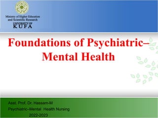 Asst. Prof. Dr. Hassam-M
Psychiatric–Mental Health Nursing
2022-2023
Foundations of Psychiatric–
Mental Health
 