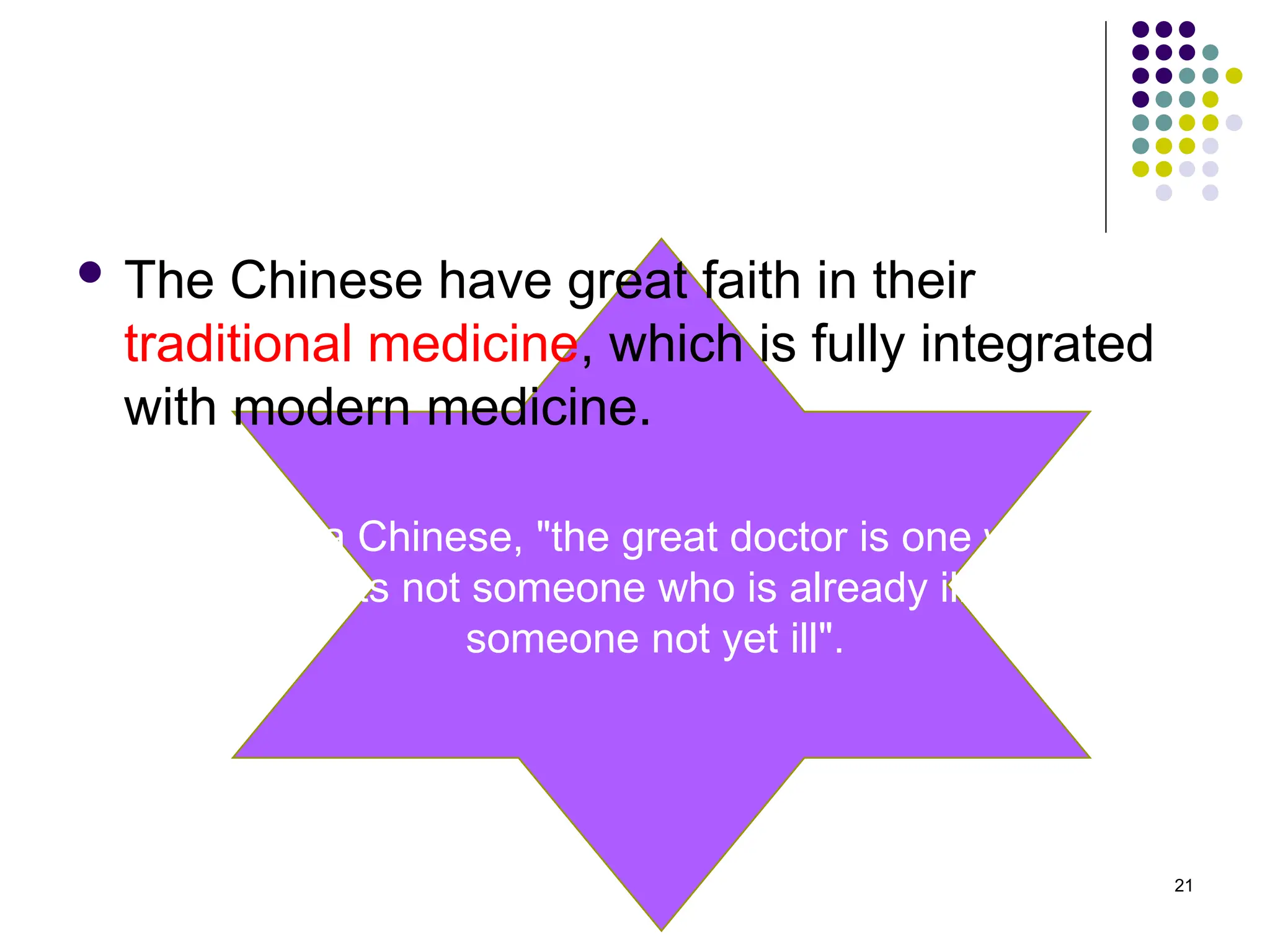 To a Chinese, "the great doctor is one who
treats not someone who is already ill but
someone not yet ill".
 The Chinese have great faith in their
traditional medicine, which is fully integrated
with modern medicine.
21
 