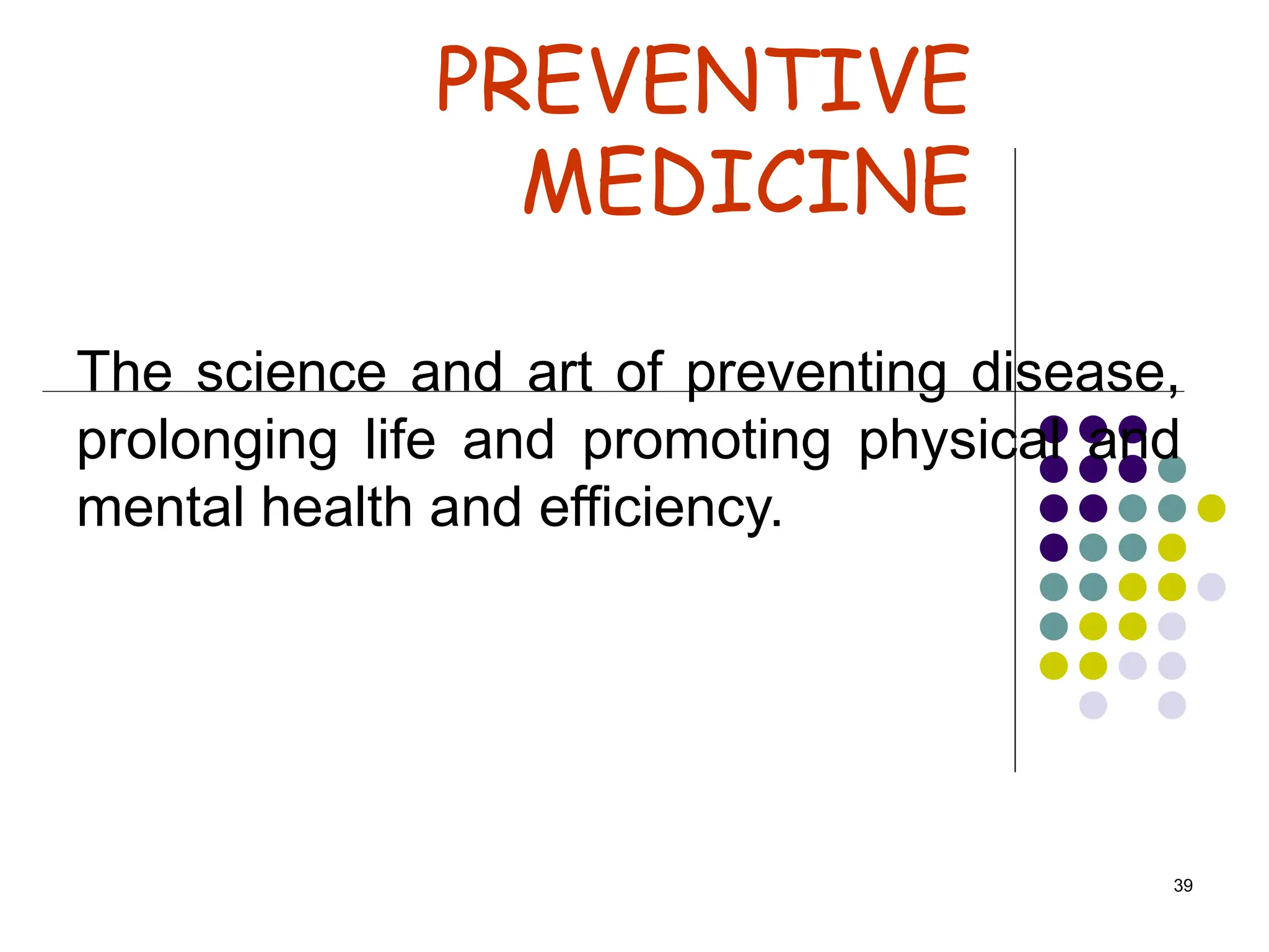 39
PREVENTIVE
MEDICINE
The science and art of preventing disease,
prolonging life and promoting physical and
mental health and efficiency.
 