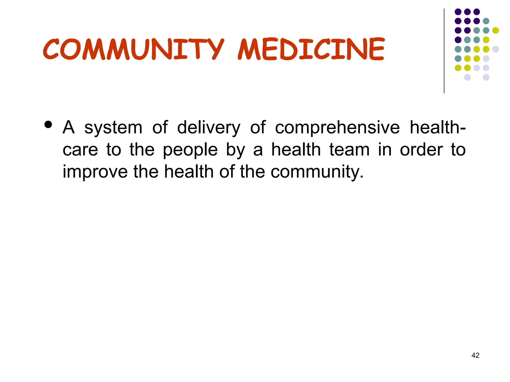 42
COMMUNITY MEDICINE
 A system of delivery of comprehensive health-
care to the people by a health team in order to
improve the health of the community.
 