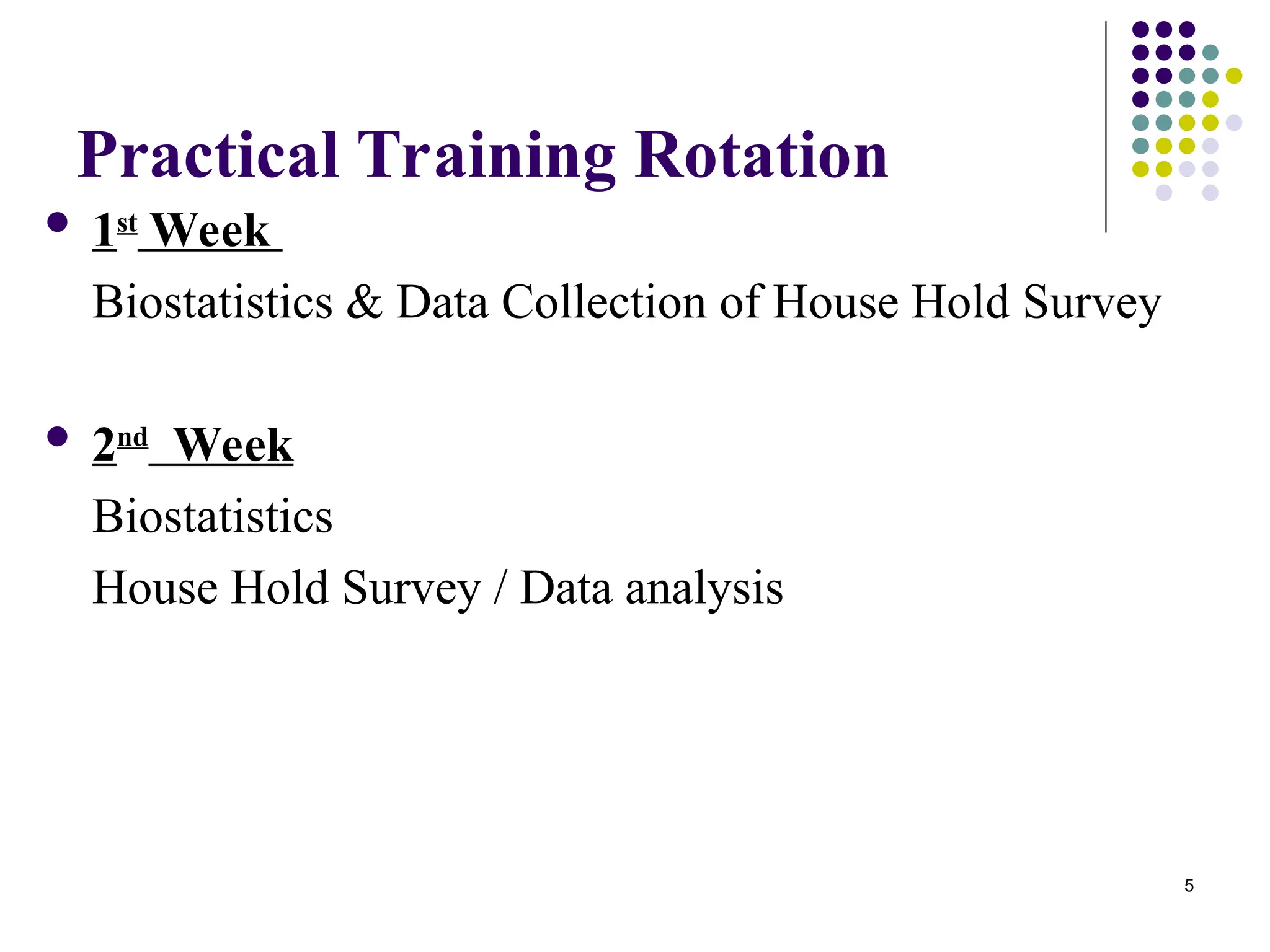 5
Practical Training Rotation
 1st
Week
Biostatistics & Data Collection of House Hold Survey
 2nd
Week
Biostatistics
House Hold Survey / Data analysis
 