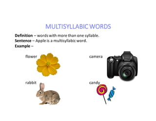 MULTISYLLABIC	WORDS
Definition	– words	with	more	than	one	syllable.
Sentence	– Apple	is	a	multisyllabic	word.
Example	–
flower																		 camera
rabbit candy
 