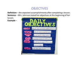 OBJECTIVES
Definition	– the	expected	accomplishments	after	completing	a	lesson.
Sentence	– Mrs.	Johnson	stated	her	objectives	at	the	beginning	of	her	
lesson.
Example	–
 