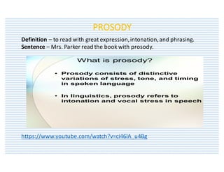 PROSODY
Definition	– to	read	with	great	expression,	intonation,	and	phrasing.
Sentence	– Mrs.	Parker	read	the	book	with	prosody.
https://www.youtube.com/watch?v=ci46lA_u4Bg
 