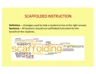 SCAFFOLDED	INSTRUCTION
Definition	– strategies	used	to	help	a	student	arrive	at	the	right	answer.	
Sentence	– All	teachers	should	use	scaffolded	instruction	for	the	
benefit	of	the	students.
 